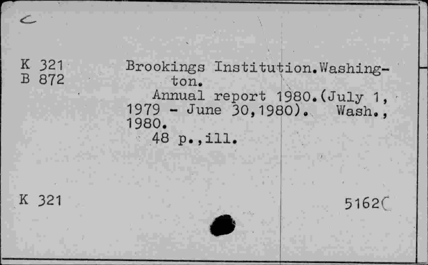 ﻿К 321
В 872
Brookings Institution ton.
Annual report 1980 1979 - June 30,1980). 1980.
48 p.,ill.
К 321
Washing-
(July 1,
Wash.,
5162C